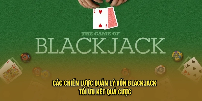 Các chiến lược quản lý vốn Blackjack tối ưu kết quả cược