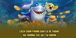 Cách Chọn Phòng Bắn Cá Dễ Thắng Ăn Thưởng Cực Gắt Tại 98win