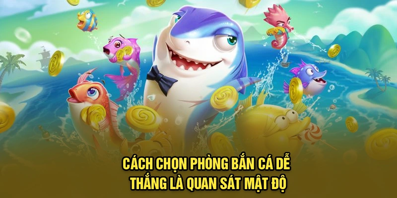 Cách chọn phòng bắn cá dễ thắng là quan sát mật độ