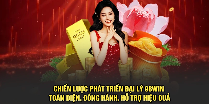Chiến lược phát triển đại lý 98Win toàn diện, đồng hành, hỗ trợ hiệu quả