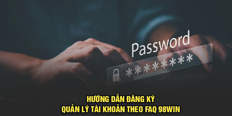 Hướng dẫn đăng ký, quản lý tài khoản theo FAQ 98Win