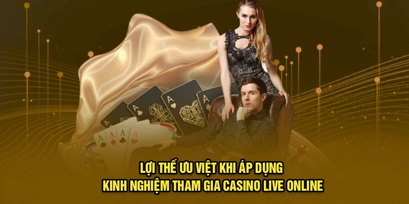 Lợi thế ưu việt khi áp dụng kinh nghiệm tham gia casino live online