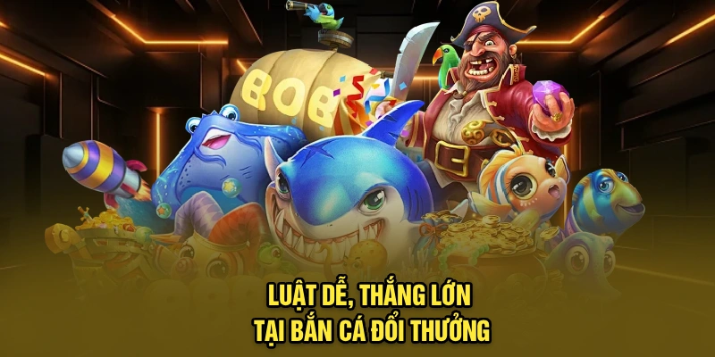 Luật dễ, thắng lớn tại bắn cá đổi thưởng