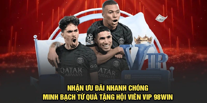 Nhận ưu đãi nhanh chóng, minh bạch từ quà tặng hội viên VIP 98Win