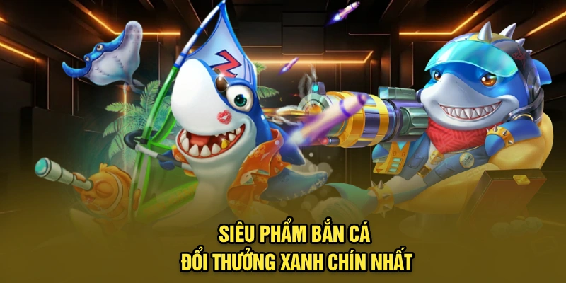 Siêu phẩm bắn cá đổi thưởng xanh chín nhất