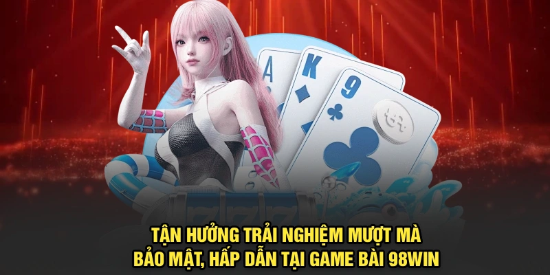 Tận hưởng trải nghiệm mượt mà, bảo mật, hấp dẫn tại Game Bài 98Win