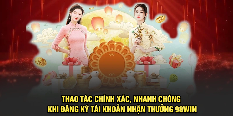 Thao tác chính xác, nhanh chóng khi Đăng ký tài khoản nhận thưởng 98Win