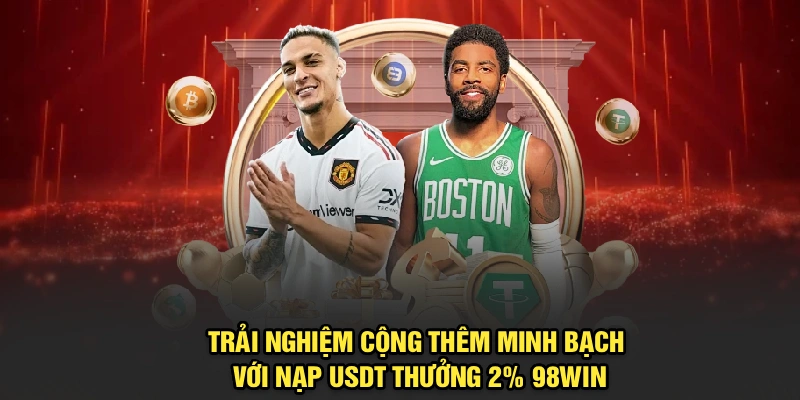 Trải nghiệm cộng thêm minh bạch với nạp USDT thưởng 2% 98Win