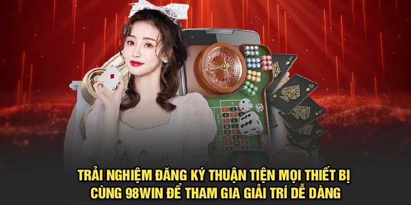 Trải nghiệm đăng ký 98Win vô cùng thuận tiện