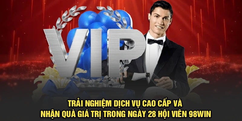 Trải nghiệm dịch vụ cao cấp, nhận quà giá trị trong ngày 28 hội viên 98Win
