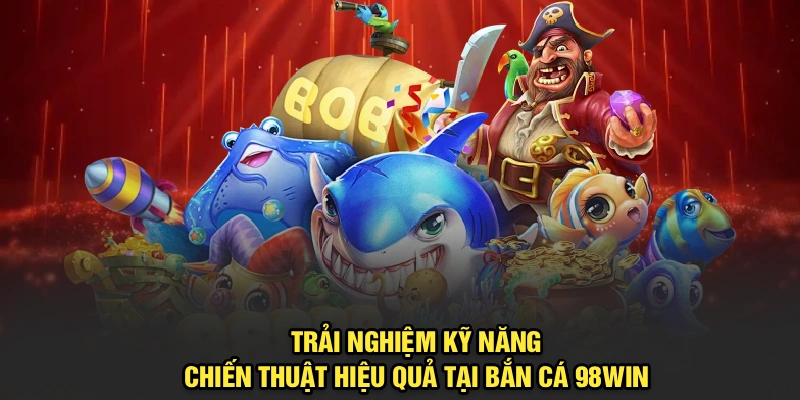 Trải nghiệm kỹ năng, chiến thuật hiệu quả tại Bắn Cá 98Win