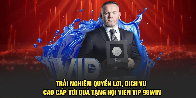 Trải nghiệm quyền lợi, dịch vụ cao cấp với quà tặng hội viên VIP 98Win